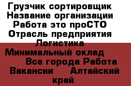 Грузчик-сортировщик › Название организации ­ Работа-это проСТО › Отрасль предприятия ­ Логистика › Минимальный оклад ­ 24 000 - Все города Работа » Вакансии   . Алтайский край